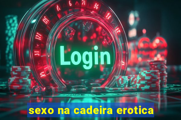 sexo na cadeira erotica